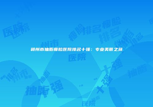 赣州市抽脂瘦脸医院排名十强：专业美丽之旅