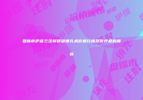 盘锦市伊维兰注射额部填充术价格行情及医疗机构推荐