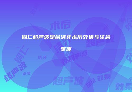 铜仁超声波深层洁牙术后效果与注意事项