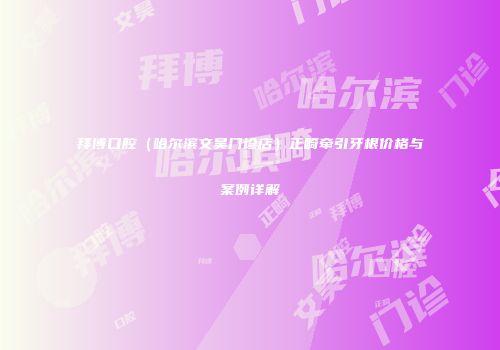 拜博口腔（哈尔滨文昊门诊店）正畸牵引牙根价格与案例详解