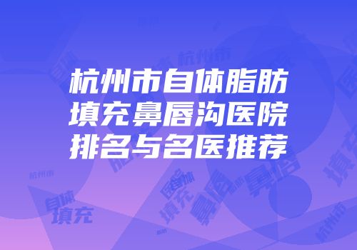 杭州市自体脂肪填充鼻唇沟医院排名与名医推荐