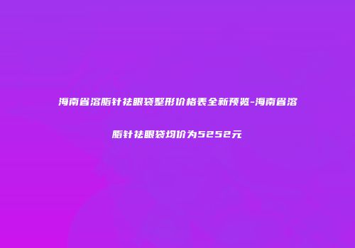 海南省溶脂针祛眼袋整形价格表全新预览-海南省溶脂针祛眼袋均价为5252元