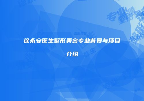 徐永安医生整形美容专业背景与项目介绍