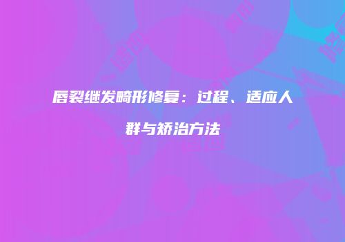 唇裂继发畸形修复：过程、适应人群与矫治方法