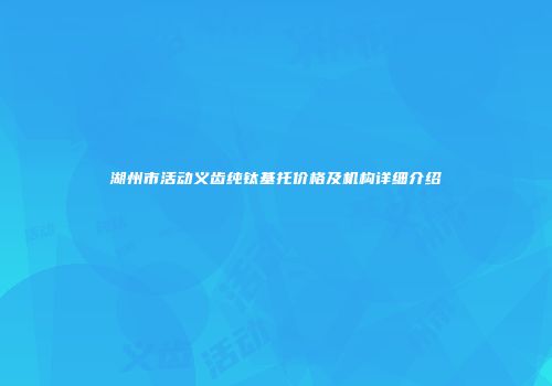 湖州市活动义齿纯钛基托价格及机构详细介绍