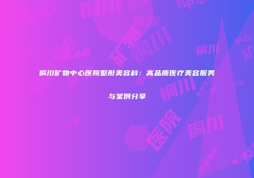 铜川矿物中心医院整形美容科：高品质医疗美容服务与案例分享