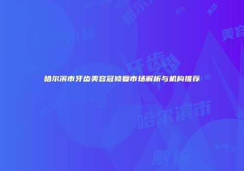 哈尔滨市牙齿美容冠修复市场解析与机构推荐