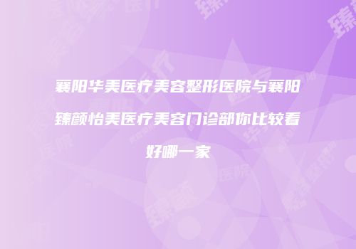 襄阳华美医疗美容整形医院与襄阳臻颜怡美医疗美容门诊部你比较看好哪一家