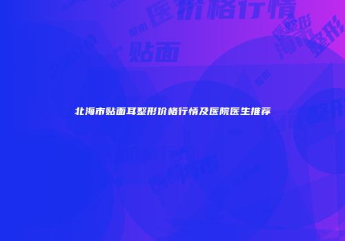 北海市贴面耳整形价格行情及医院医生推荐