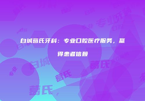 白城葛氏牙科：专业口腔医疗服务，赢得患者信赖