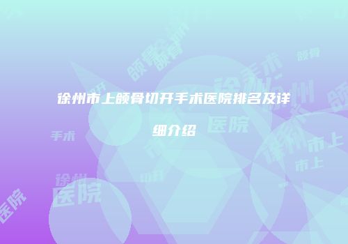 徐州市上颌骨切开手术医院排名及详细介绍