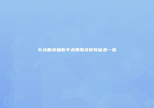 长沙眼皮抽脂手术费用及医院信息一览