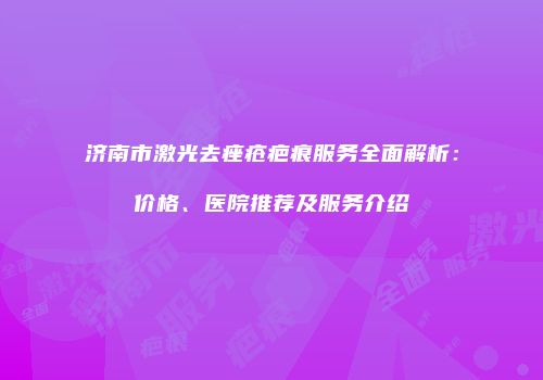 济南市激光去痤疮疤痕服务全面解析：价格、医院推荐及服务介绍