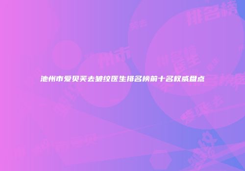 池州市爱贝芙去皱纹医生排名榜前十名权威盘点