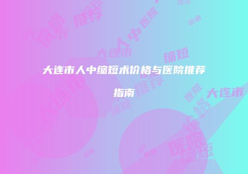 大连市人中缩短术价格与医院推荐指南