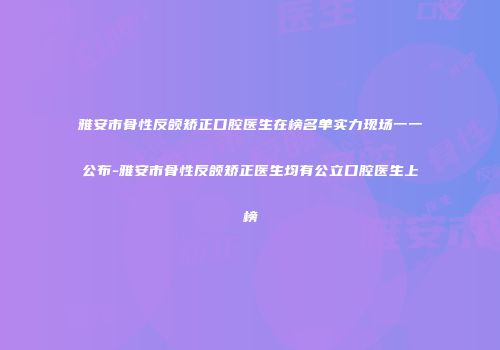 雅安市骨性反颌矫正口腔医生在榜名单实力现场一一公布-雅安市骨性反颌矫正医生均有公立口腔医生上榜