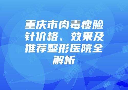 重庆市肉毒瘦脸针价格、效果及推荐整形医院全解析
