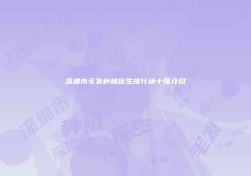 深圳市毛发种植医生排行榜十强介绍