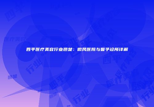 四平医疗美容行业翘楚：微风医院与馨予诊所详解