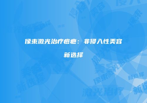 像束激光治疗痘疤：非侵入性美容新选择