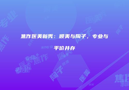 焦作医美新秀：顺美与陶子，专业与平价并存