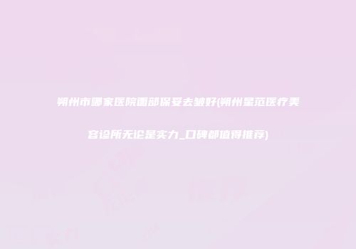 朔州市哪家医院面部保妥去皱好(朔州星范医疗美容诊所无论是实力_口碑都值得推荐)