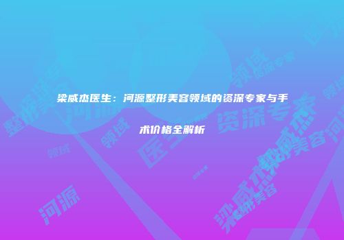 梁威杰医生：河源整形美容领域的资深专家与手术价格全解析