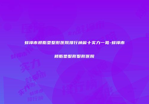 蚌埠市颊脂垫整形医院排行榜前十实力一览-蚌埠市颊脂垫整形整形医院