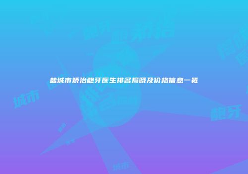 盐城市矫治龅牙医生排名揭晓及价格信息一览