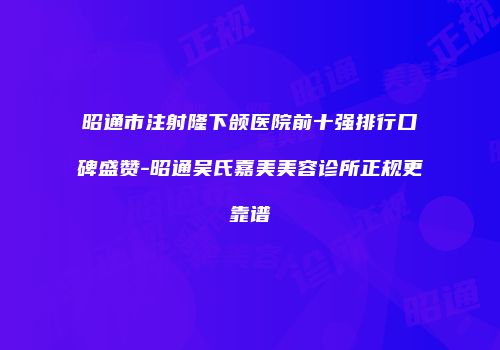 昭通市注射隆下颌医院前十强排行口碑盛赞-昭通吴氏嘉美美容诊所正规更靠谱