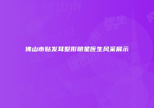 佛山市贴发耳整形明星医生风采展示