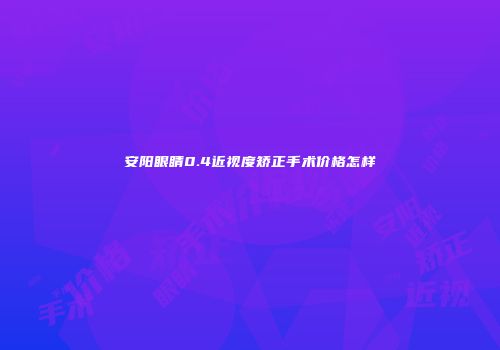 安阳眼睛0.4近视度矫正手术价格怎样
