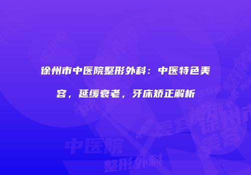 徐州市中医院整形外科：中医特色美容，延缓衰老，牙床矫正解析