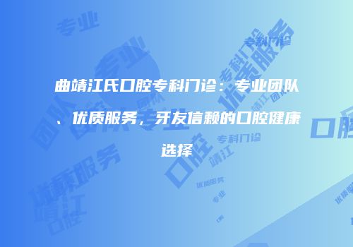 曲靖江氏口腔专科门诊：专业团队、优质服务，牙友信赖的口腔健康选择