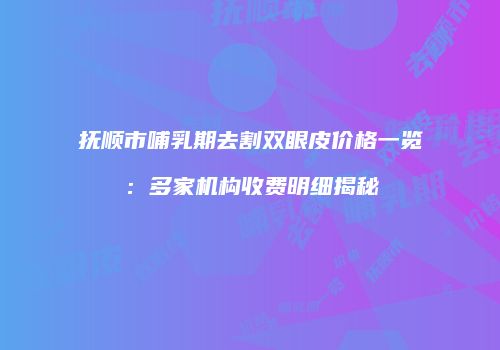 抚顺市哺乳期去割双眼皮价格一览：多家机构收费明细揭秘