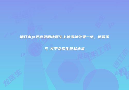 通辽市js无痕双眼皮医生上榜清单效果一绝，速看不亏-尤子龙医生经验丰富