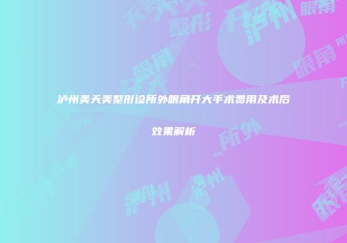 泸州美天美整形诊所外眼角开大手术费用及术后效果解析