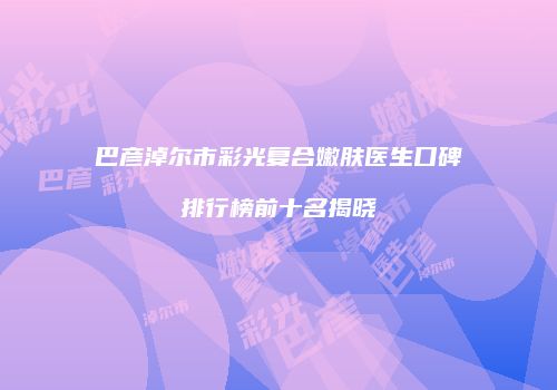 巴彦淖尔市彩光复合嫩肤医生口碑排行榜前十名揭晓