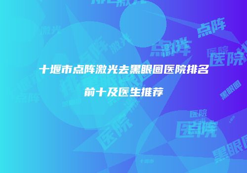 十堰市点阵激光去黑眼圈医院排名前十及医生推荐