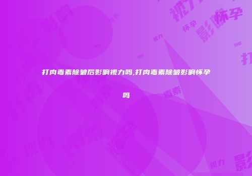 打肉毒素除皱后影响视力吗,打肉毒素除皱影响怀孕吗