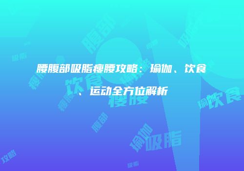 腰腹部吸脂瘦腰攻略：瑜伽、饮食、运动全方位解析