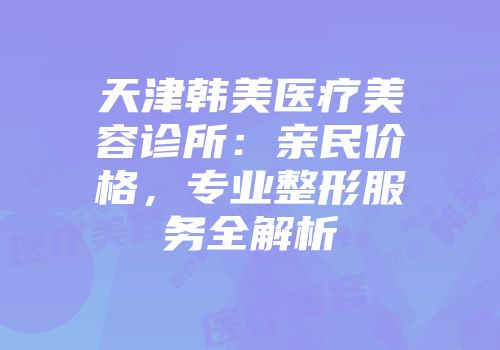 天津韩美医疗美容诊所：亲民价格，专业整形服务全解析