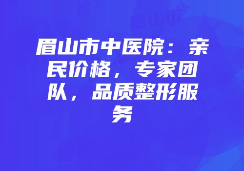 眉山市中医院：亲民价格，专家团队，品质整形服务