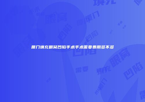 厦门填充眼窝凹陷手术手术需要费用多不多