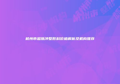 杭州市超脉冲整形科价格解析及机构推荐