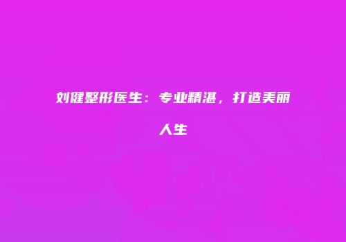 刘健整形医生：专业精湛，打造美丽人生