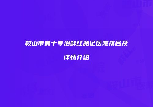 鞍山市前十专治鲜红胎记医院排名及详情介绍