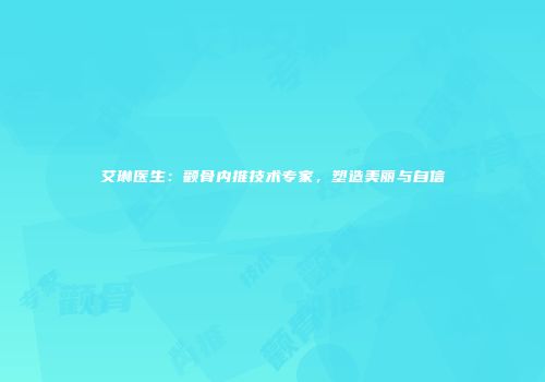 艾琳医生：颧骨内推技术专家，塑造美丽与自信