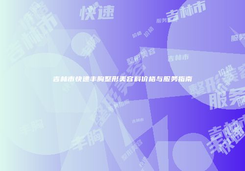 吉林市快速丰胸整形美容科价格与服务指南
