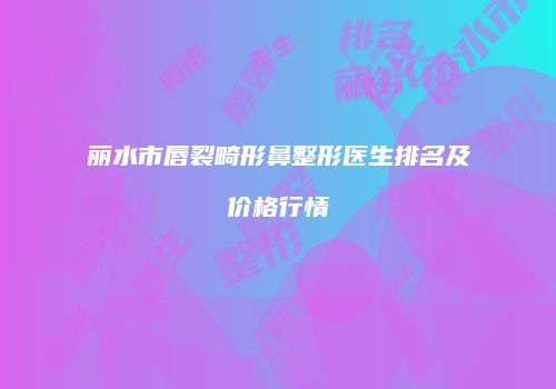丽水市唇裂畸形鼻整形医生排名及价格行情